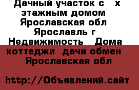 Дачный участок с 2-х-этажным домом - Ярославская обл., Ярославль г. Недвижимость » Дома, коттеджи, дачи обмен   . Ярославская обл.